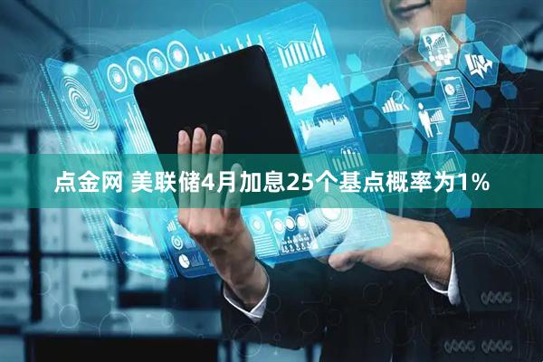 点金网 美联储4月加息25个基点概率为1%