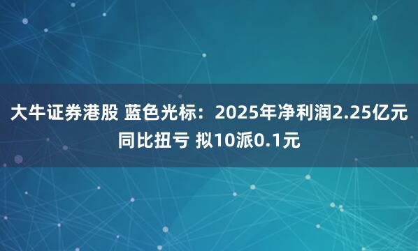 大牛证券港股 蓝色光标：2025年净利润2.25亿元同比扭亏 拟10派0.1元