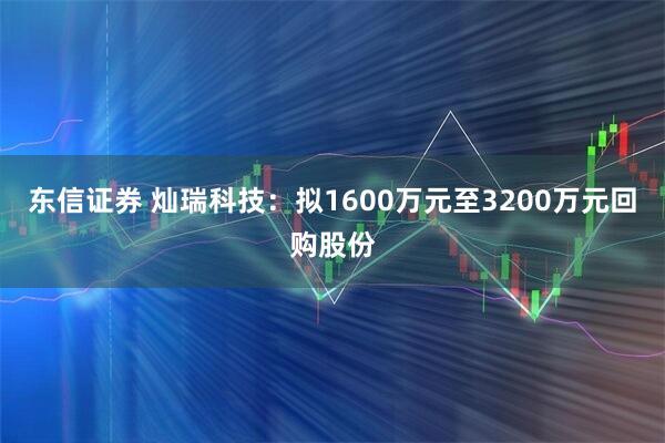 东信证券 灿瑞科技：拟1600万元至3200万元回购股份