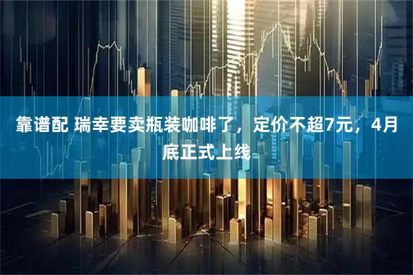 靠谱配 瑞幸要卖瓶装咖啡了，定价不超7元，4月底正式上线