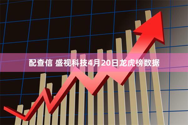 配查信 盛视科技4月20日龙虎榜数据