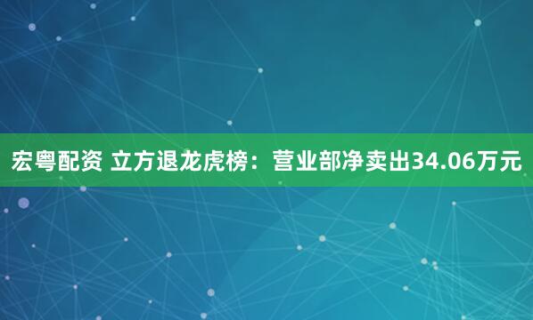 宏粤配资 立方退龙虎榜：营业部净卖出34.06万元