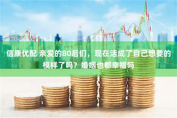 信康优配 亲爱的80后们，现在活成了自己想要的模样了吗？婚姻也都幸福吗
