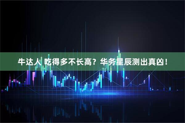 牛达人 吃得多不长高？华务星辰测出真凶！