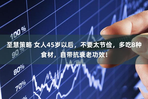 至慧策略 女人45岁以后，不要太节俭，多吃8种食材，自带抗衰老功效！