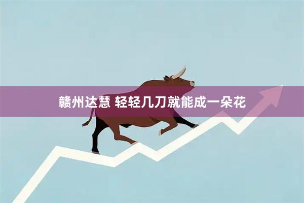 赣州达慧 轻轻几刀就能成一朵花