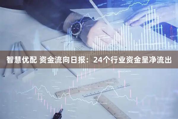 智慧优配 资金流向日报：24个行业资金呈净流出