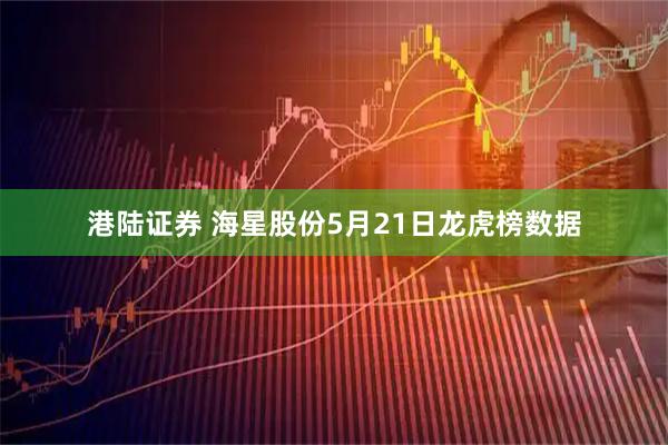 港陆证券 海星股份5月21日龙虎榜数据