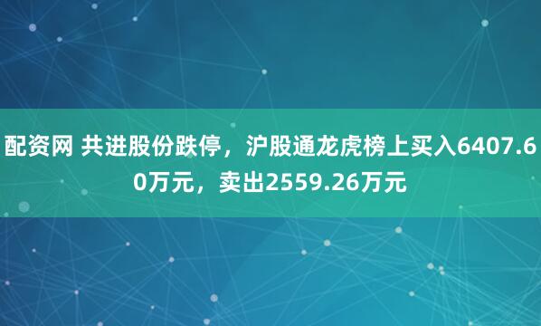 配资网 共进股份跌停，沪股通龙虎榜上买入6407.60万元，卖出2559.26万元