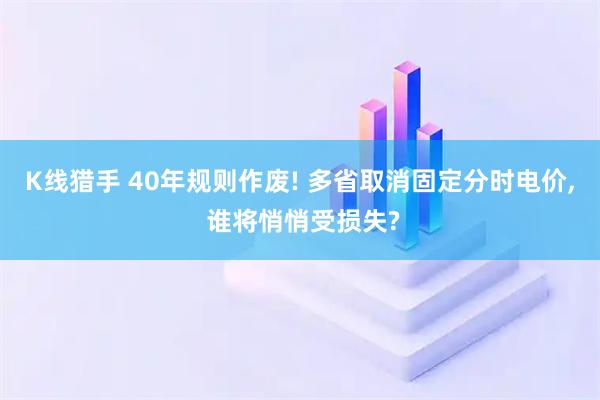 K线猎手 40年规则作废! 多省取消固定分时电价, 谁将悄悄受损失?