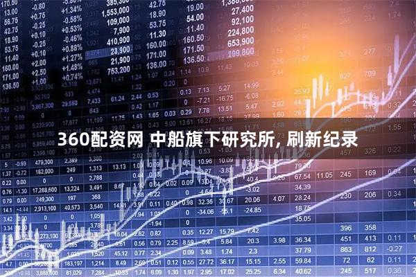 360配资网 中船旗下研究所, 刷新纪录