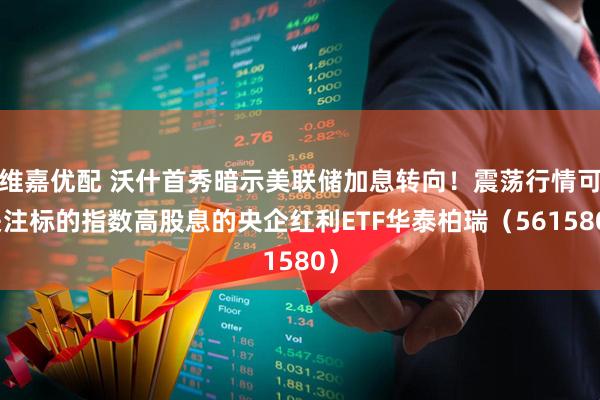 维嘉优配 沃什首秀暗示美联储加息转向！震荡行情可关注标的指数高股息的央企红利ETF华泰柏瑞（561580）