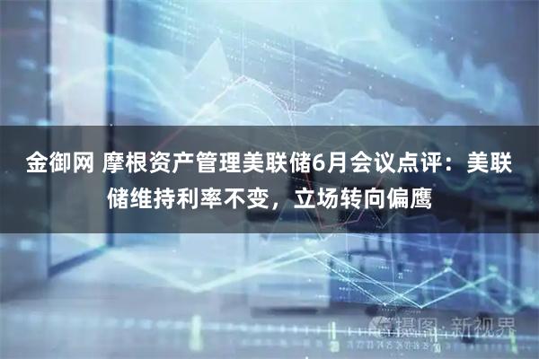 金御网 摩根资产管理美联储6月会议点评：美联储维持利率不变，立场转向偏鹰