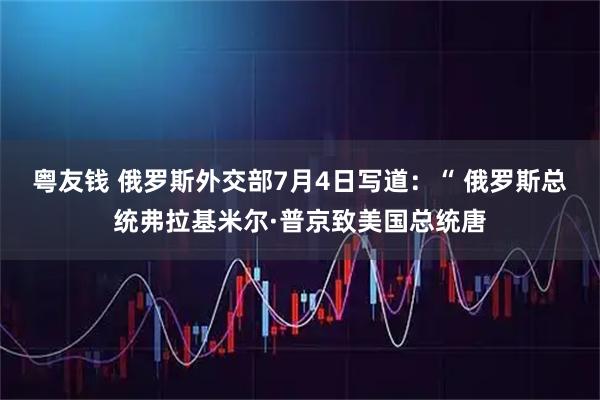 粤友钱 俄罗斯外交部7月4日写道：“ 俄罗斯总统弗拉基米尔·普京致美国总统唐