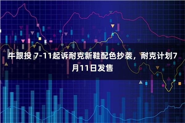 牛跟投 7-11起诉耐克新鞋配色抄袭，耐克计划7月11日发售
