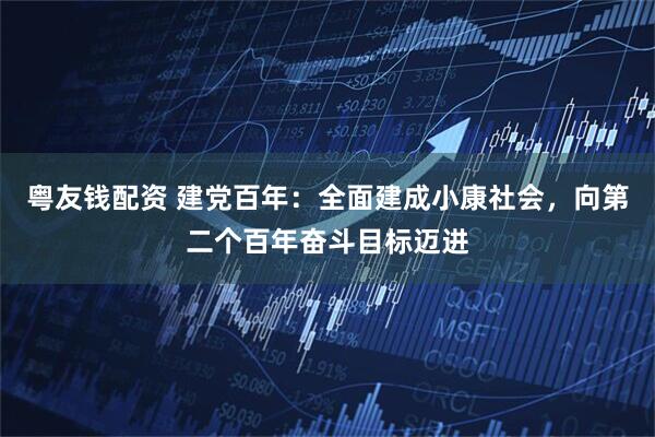 粤友钱配资 建党百年：全面建成小康社会，向第二个百年奋斗目标迈进