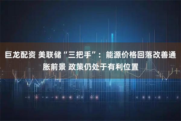 巨龙配资 美联储“三把手”：能源价格回落改善通胀前景 政策仍处于有利位置