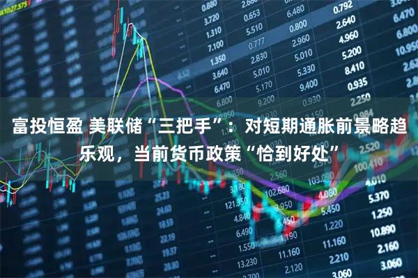 富投恒盈 美联储“三把手”：对短期通胀前景略趋乐观，当前货币政策“恰到好处”