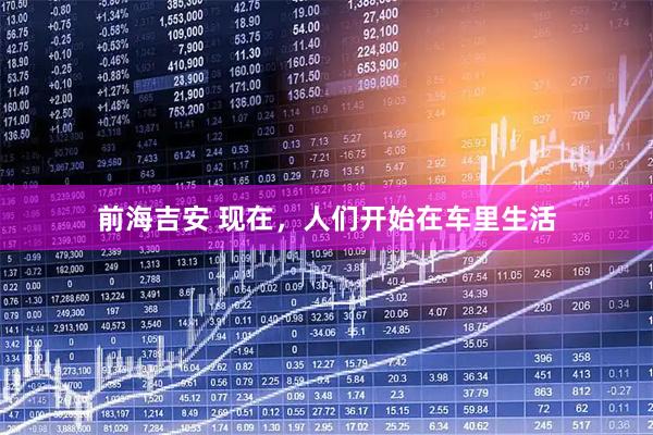 前海吉安 现在，人们开始在车里生活