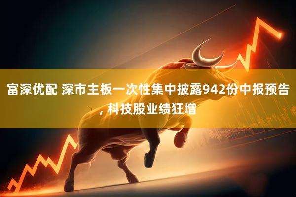 富深优配 深市主板一次性集中披露942份中报预告, 科技股业绩狂增