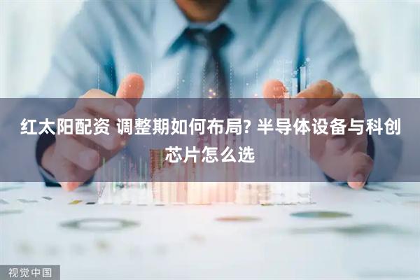 红太阳配资 调整期如何布局? 半导体设备与科创芯片怎么选