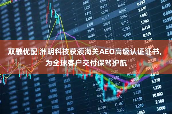 双融优配 洲明科技获颁海关AEO高级认证证书, 为全球客户交付保驾护航