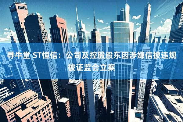 寻牛堂 ST恒信：公司及控股股东因涉嫌信披违规被证监会立案
