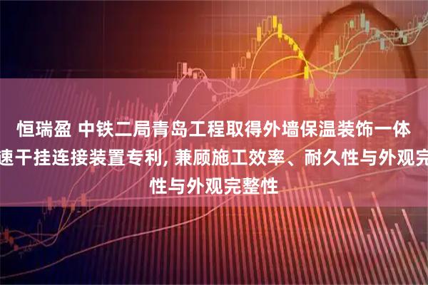 恒瑞盈 中铁二局青岛工程取得外墙保温装饰一体板快速干挂连接装置专利, 兼顾施工效率、耐久性与外观完整性
