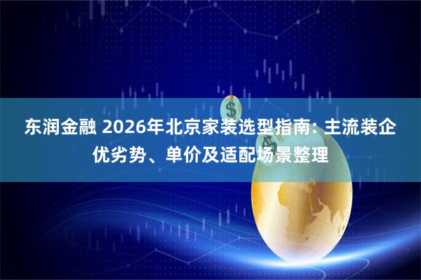 东润金融 2026年北京家装选型指南: 主流装企优劣势、单价及适配场景整理